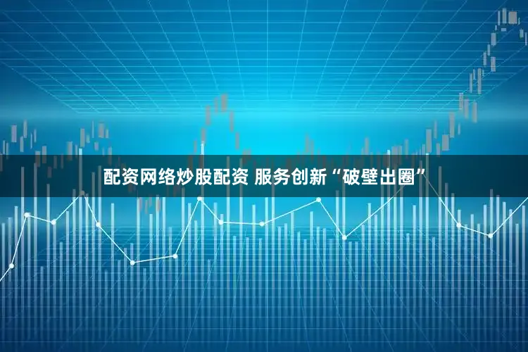 配资网络炒股配资 服务创新“破壁出圈”