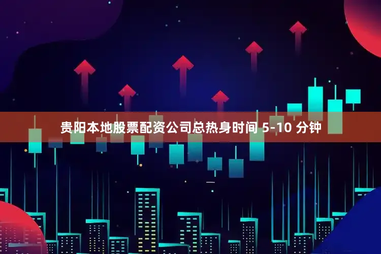 贵阳本地股票配资公司总热身时间 5-10 分钟
