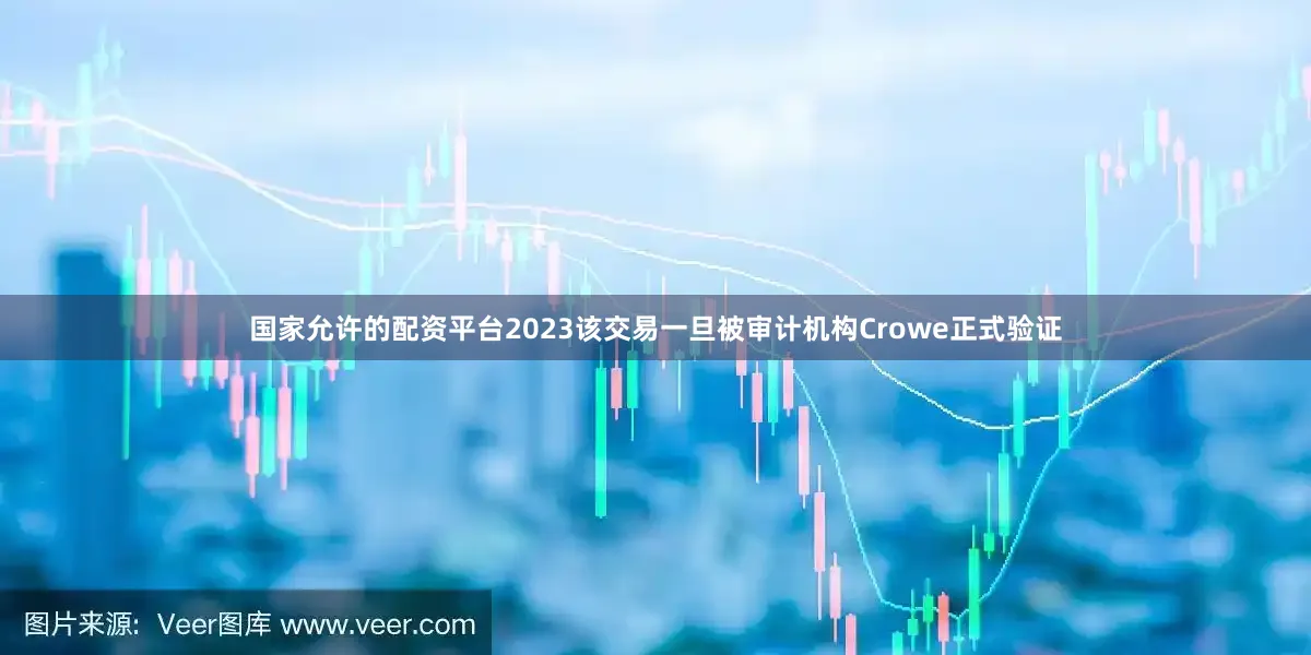 国家允许的配资平台2023该交易一旦被审计机构Crowe正式验证