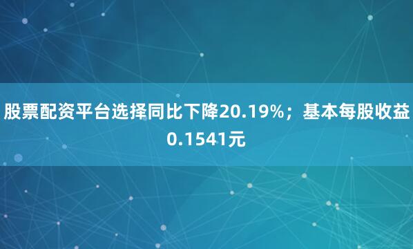 股票配资平台选择同比下降20.19%；基本每股收益0.1541元