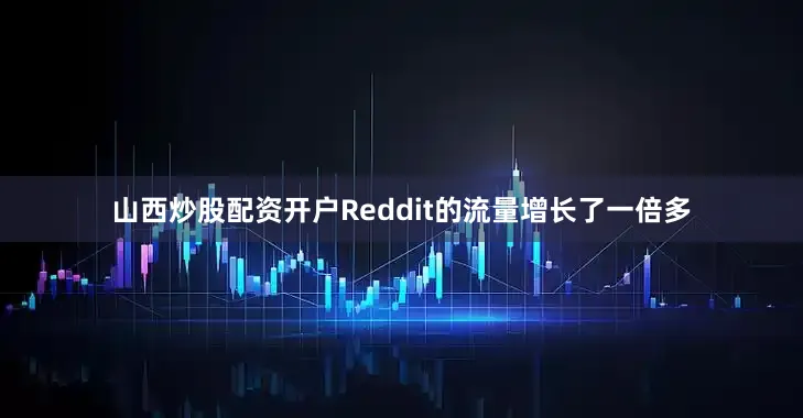 山西炒股配资开户Reddit的流量增长了一倍多