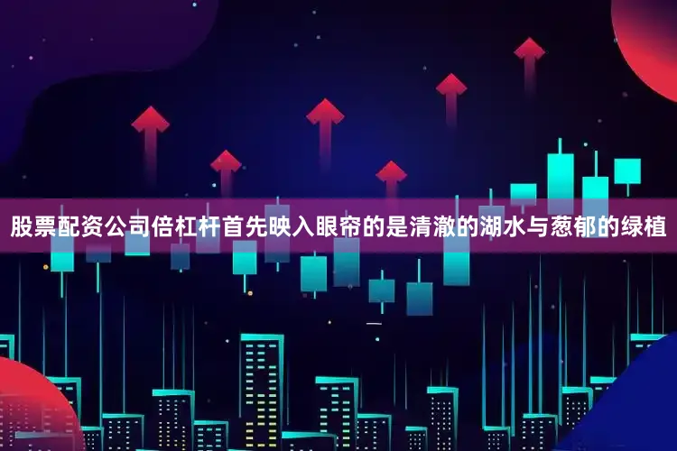 股票配资公司倍杠杆首先映入眼帘的是清澈的湖水与葱郁的绿植