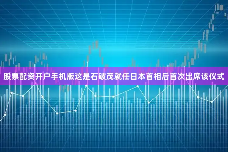 股票配资开户手机版这是石破茂就任日本首相后首次出席该仪式