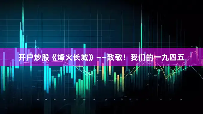 开户炒股《烽火长城》——致敬！我们的一九四五