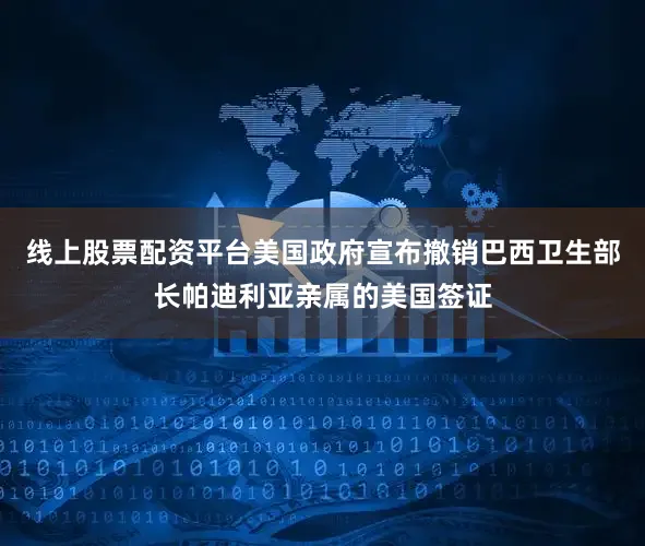 线上股票配资平台美国政府宣布撤销巴西卫生部长帕迪利亚亲属的美国签证