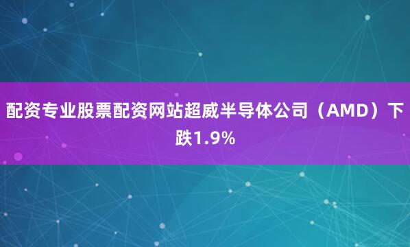 配资专业股票配资网站超威半导体公司（AMD）下跌1.9%