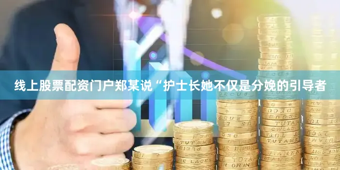 线上股票配资门户郑某说“护士长她不仅是分娩的引导者