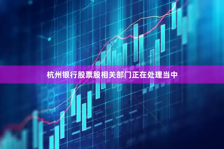 杭州银行股票股相关部门正在处理当中
