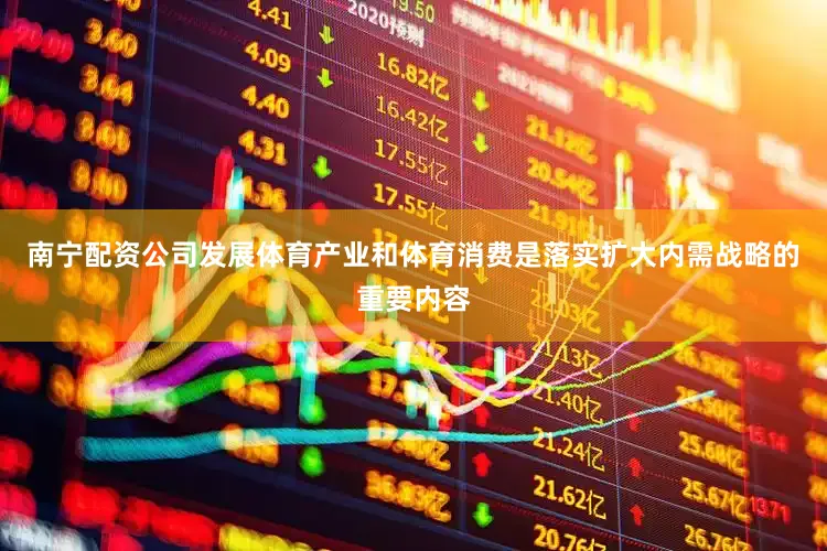 南宁配资公司发展体育产业和体育消费是落实扩大内需战略的重要内容