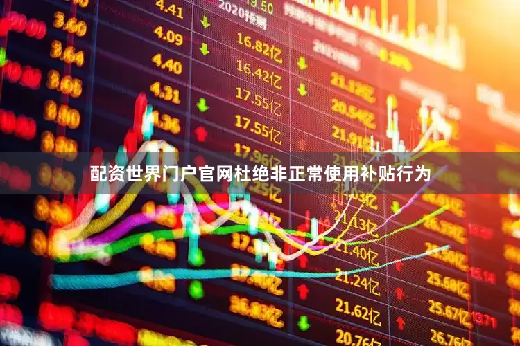 配资世界门户官网杜绝非正常使用补贴行为