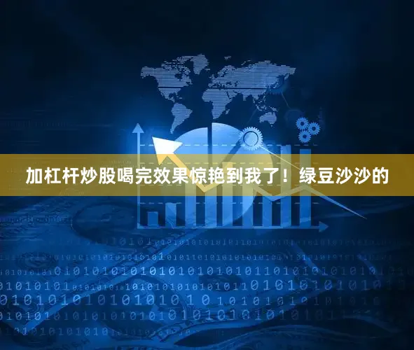 加杠杆炒股喝完效果惊艳到我了！绿豆沙沙的