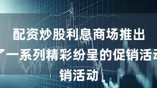 配资炒股利息商场推出了一系列精彩纷呈的促销活动