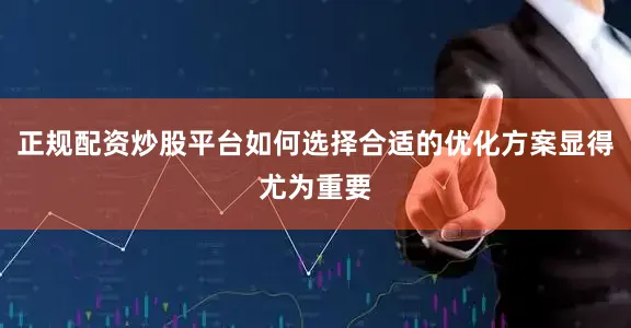 正规配资炒股平台如何选择合适的优化方案显得尤为重要