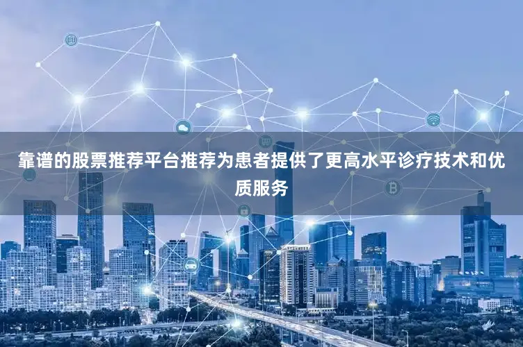 靠谱的股票推荐平台推荐为患者提供了更高水平诊疗技术和优质服务