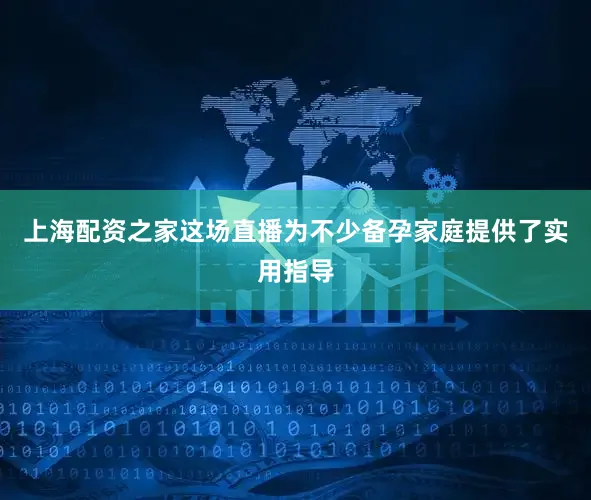 上海配资之家这场直播为不少备孕家庭提供了实用指导
