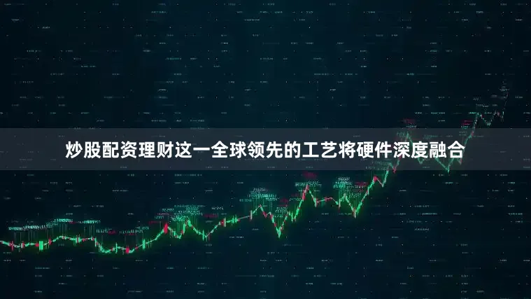 炒股配资理财这一全球领先的工艺将硬件深度融合