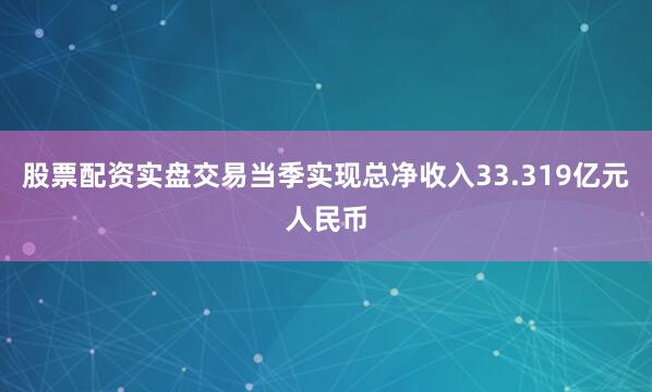 股票配资实盘交易当季实现总净收入33.319亿元人民币