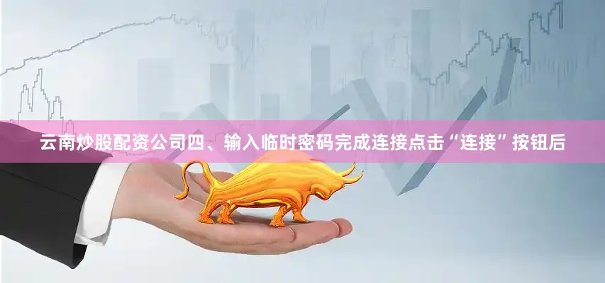 云南炒股配资公司四、输入临时密码完成连接点击“连接”按钮后
