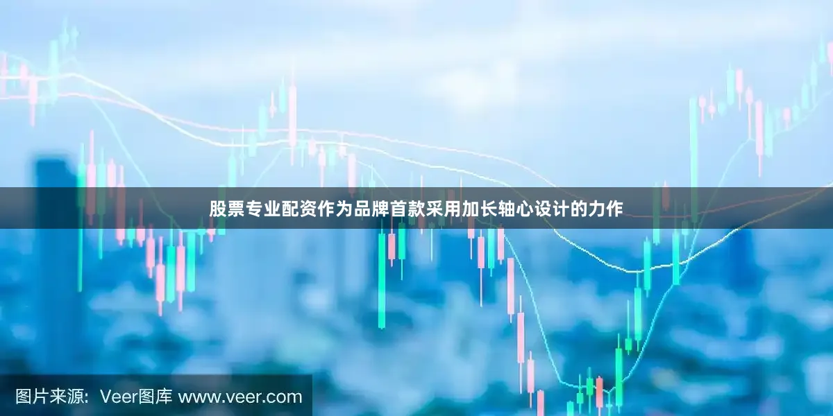 股票专业配资作为品牌首款采用加长轴心设计的力作