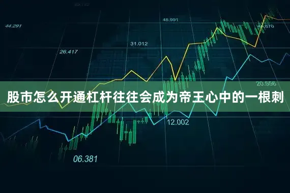 股市怎么开通杠杆往往会成为帝王心中的一根刺