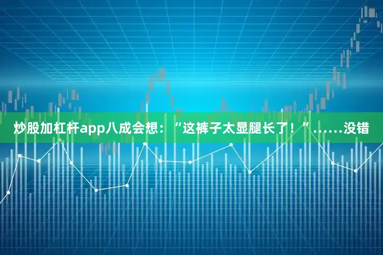 炒股加杠杆app八成会想：“这裤子太显腿长了！”……没错