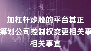 加杠杆炒股的平台其正在筹划公司控制权变更相关事宜