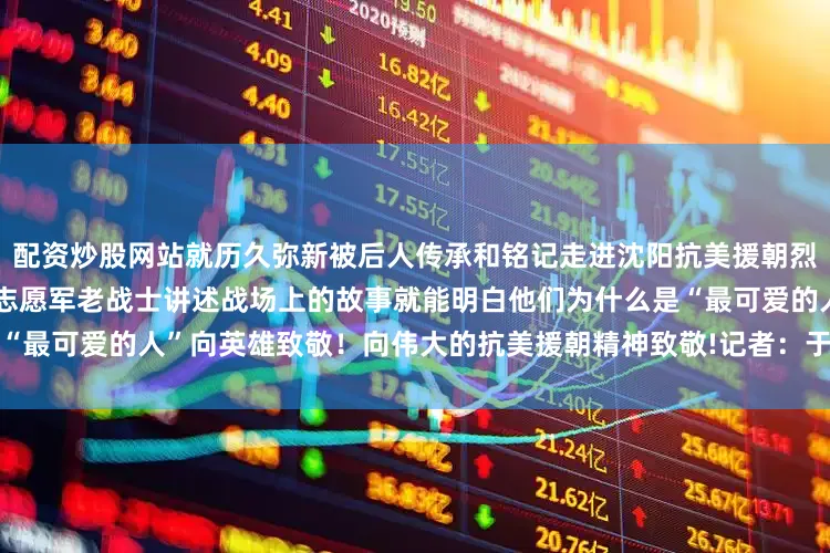 配资炒股网站就历久弥新被后人传承和铭记走进沈阳抗美援朝烈士陵园见到这些珍贵的物品听志愿军老战士讲述战场上的故事就能明白他们为什么是“最可爱的人”向英雄致敬！向伟大的抗美援朝精神致敬!记者：于也童、高爽、刘艺淳