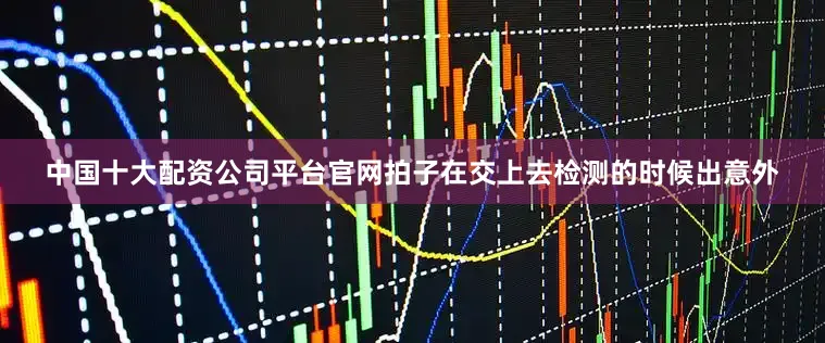 中国十大配资公司平台官网拍子在交上去检测的时候出意外