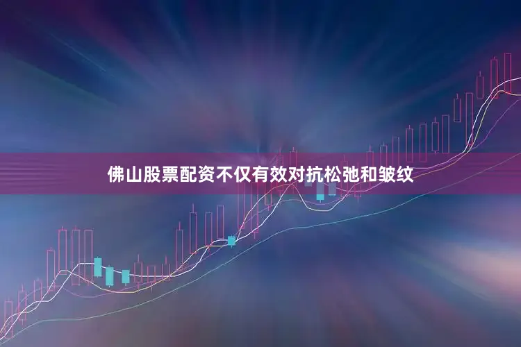 佛山股票配资不仅有效对抗松弛和皱纹