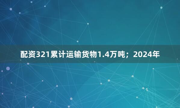 配资321累计运输货物1.4万吨；2024年