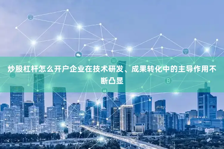 炒股杠杆怎么开户企业在技术研发、成果转化中的主导作用不断凸显