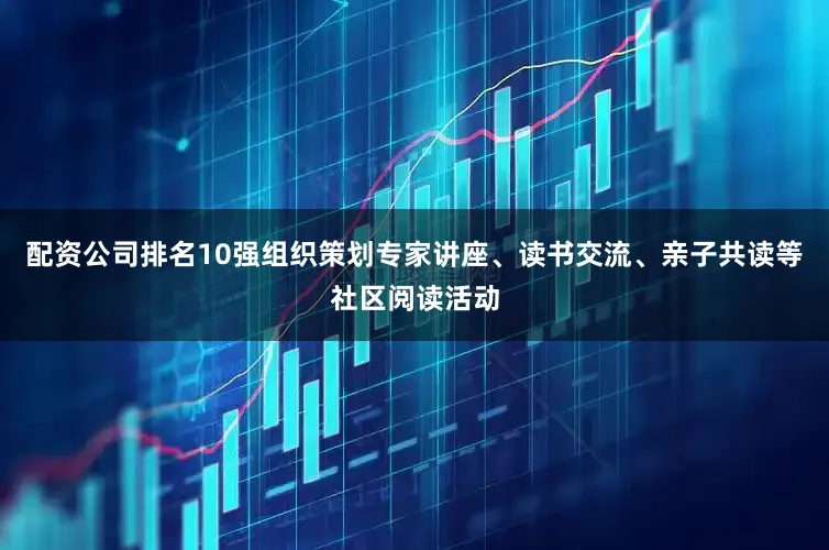 配资公司排名10强组织策划专家讲座、读书交流、亲子共读等社区阅读活动