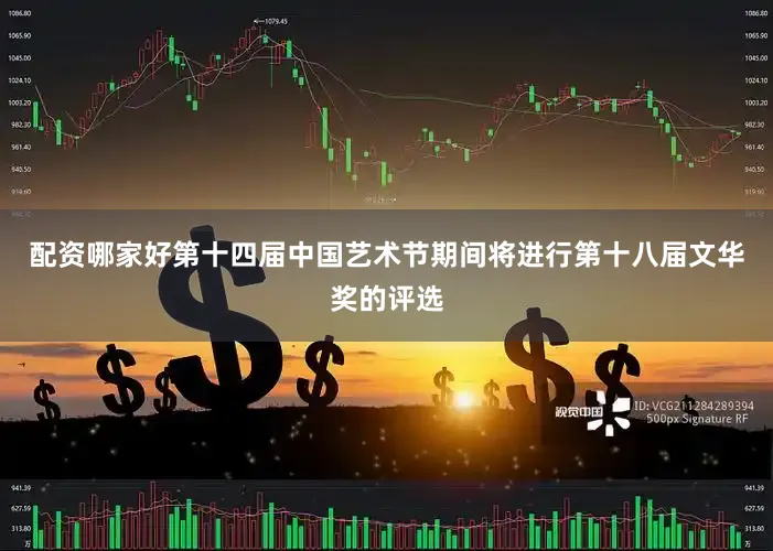 配资哪家好第十四届中国艺术节期间将进行第十八届文华奖的评选