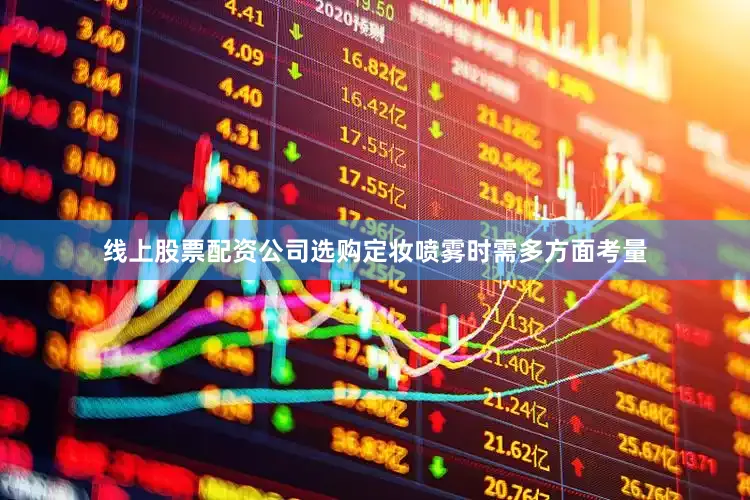 线上股票配资公司选购定妆喷雾时需多方面考量