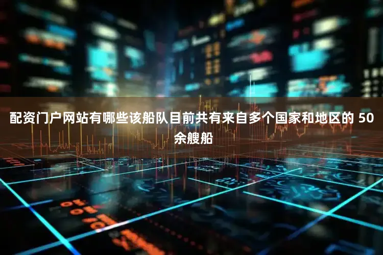 配资门户网站有哪些该船队目前共有来自多个国家和地区的 50 余艘船