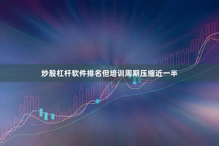 炒股杠杆软件排名但培训周期压缩近一半