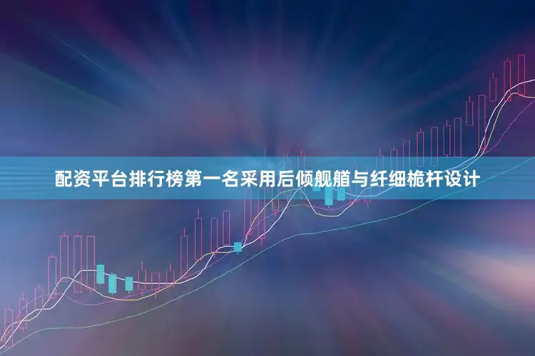 配资平台排行榜第一名采用后倾舰艏与纤细桅杆设计