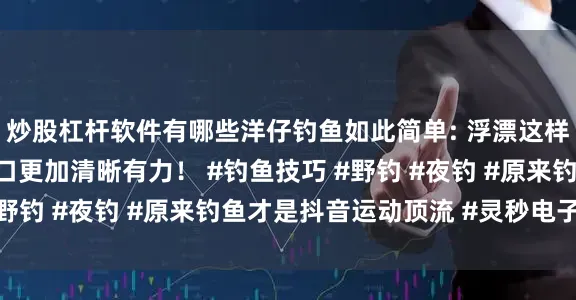 炒股杠杆软件有哪些洋仔钓鱼如此简单: 浮漂这样调整后灵敏度更高钝口更加清晰有力！ #钓鱼技巧 #野钓 #夜钓 #原来钓鱼才是抖音运动顶流 #灵秒电子漂