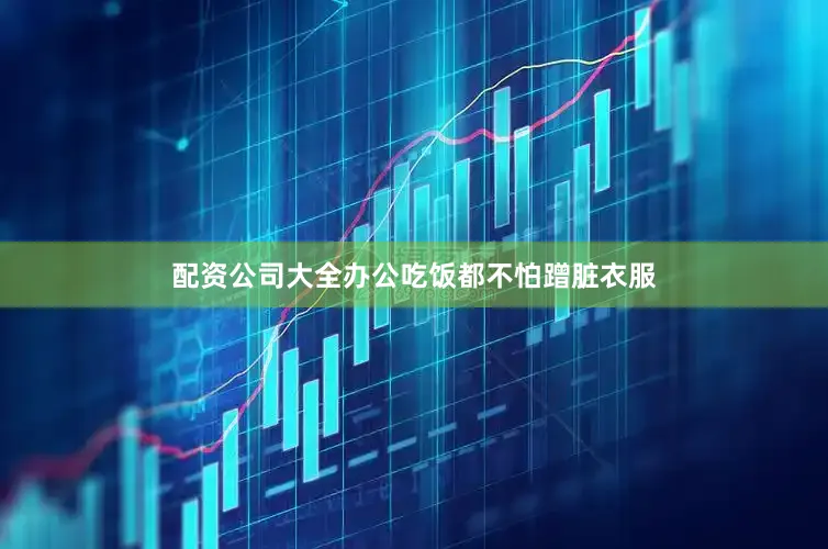 配资公司大全办公吃饭都不怕蹭脏衣服