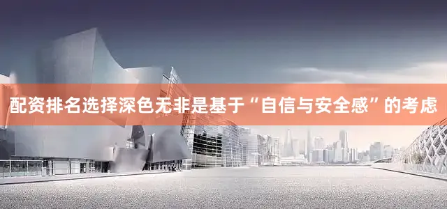 配资排名选择深色无非是基于“自信与安全感”的考虑