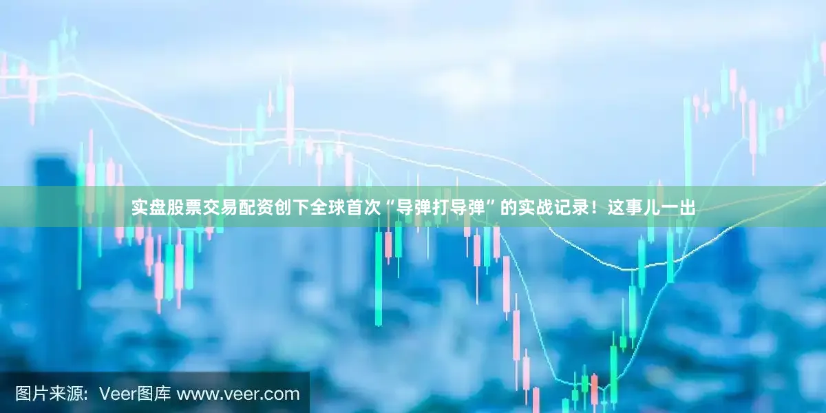 实盘股票交易配资创下全球首次“导弹打导弹”的实战记录！这事儿一出